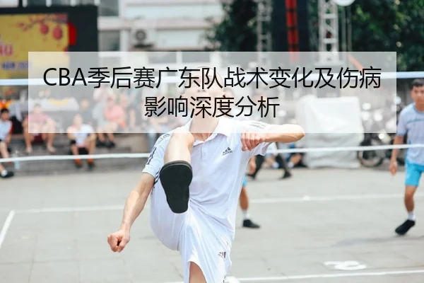 CBA季后赛广东队战术变化及伤病影响深度分析
