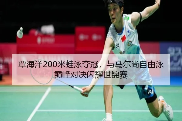 覃海洋200米蛙泳夺冠，与马尔尚自由泳巅峰对决闪耀世锦赛