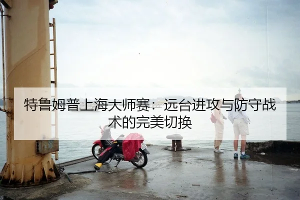 特鲁姆普上海大师赛：远台进攻与防守战术的完美切换