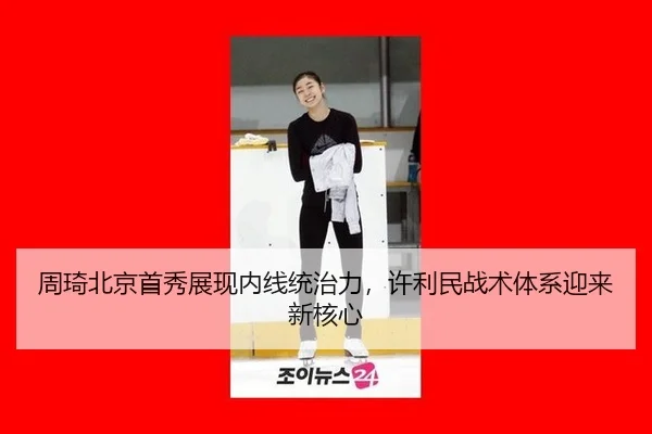 周琦北京首秀展现内线统治力，许利民战术体系迎来新核心