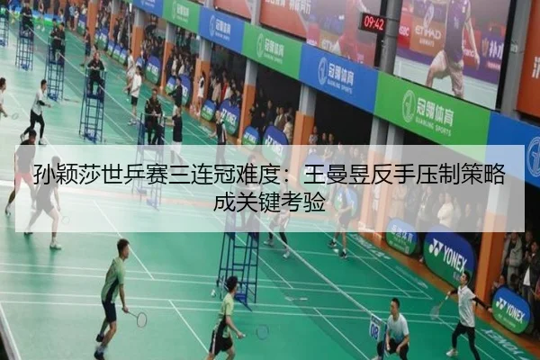 孙颖莎世乒赛三连冠难度：王曼昱反手压制策略成关键考验
