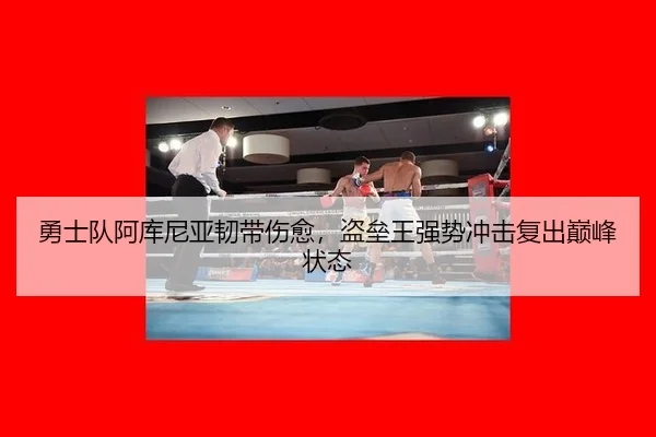 勇士队阿库尼亚韧带伤愈，盗垒王强势冲击复出巅峰状态