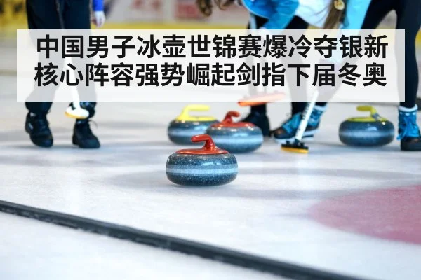 中国男子冰壶世锦赛爆冷夺银新核心阵容强势崛起剑指下届冬奥