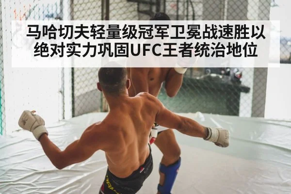 马哈切夫轻量级冠军卫冕战速胜以绝对实力巩固UFC王者统治地位