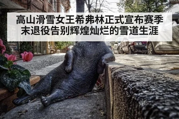 高山滑雪女王希弗林正式宣布赛季末退役告别辉煌灿烂的雪道生涯
